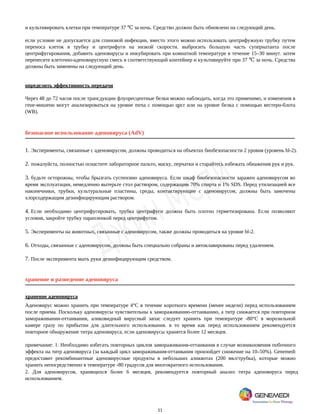 11
и культивировать клетки при температуре 37 за ночь. Средство должно быть обновлено на следующий день.
℃
если условие не допускается для спиновой инфекции, вместо этого можно использовать центрифужную трубку путем
переноса клеток в трубку и центрифуги на низкой скорости. выбросить большую часть супернатанта после
центрифугирования, добавить аденовирусы и инкубировать при комнатной температуре в течение 15–30 минут. затем
перенесите клеточно-аденовирусную смесь в соответствующий контейнер и культивируйте при 37 за ночь. Средства
℃
должны быть заменены на следующий день.
определить эффективность передачи
Через 48 до 72 часов после трансдукции флуоресцентные белки можно наблюдать, когда это применимо, и изменения в
гене-мишени могут анализироваться на уровне mrna с помощью qpcr или на уровне белка с помощью вестерн-блота
(WB).
безопасное использование аденовируса (AdV)
1. Эксперименты, связанные с аденовирусом, должны проводиться на объектах биобезопасности 2 уровня (уровень bl-2).
2. пожалуйста, полностью оснастите лабораторное пальто, маску, перчатки и старайтесь избежать обнажения рук и рук.
3. будьте осторожны, чтобы брызгать суспензию аденовируса. Если шкаф биобезопасности заражен аденовирусом во
время эксплуатации, немедленно вытерьте стол раствором, содержащим 70% спирта и 1% SDS. Перед утилизацией все
наконечники, трубки, культуральные пластины, среды, контактирующие с аденовирусом, должны быть замочены
хлорсодержащим дезинфицирующим раствором.
4. Если необходимо центрифугировать, трубка центрифуги должна быть плотно герметизирована. Если позволяют
условия, закройте трубку парапленкой перед центрифугом.
5. Эксперименты на животных, связанные с аденовирусом, также должны проводиться на уровне bl-2.
6. Отходы, связанные с аденовирусом, должны быть специально собраны и автоклавированы перед удалением.
7. После эксперимента мыть руки дезинфицирующим средством.
хранение и разведение аденовируса
хранение аденовируса
Аденовирус можно хранить при температуре 4°C в течение короткого времени (менее недели) перед использованием
после приема. Поскольку аденовирусы чувствительны к замораживанию-оттаиванию, а титр снижается при повторном
замораживании-оттаивании, аликовидный вирусный запас следует хранить при температуре -80°C в морозильной
камере сразу по прибытии для длительного использования. в то время как перед использованием рекомендуется
повторное обнаружение титра аденовируса, если аденовирусы хранятся более 12 месяцев.
примечание: 1. Необходимо избегать повторных циклов замораживания-оттаивания в случае возникновения побочного
эффекта на титр аденовируса (за каждый цикл замораживания-оттаивания произойдет снижение на 10–50%). Genemedi
предоставит рекомбинантные аденовирусные продукты в небольших аликвотах (200 мкл/трубка), которые можно
хранить непосредственно в температуре -80 градусов для многократного использования.
2. Для аденовирусов, хранящихся более 6 месяцев, рекомендуется повторный анализ титра аденовируса перед
использованием.
 