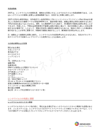 4
包装細胞株
293T は、レンチウイルスの初期生産、価検出を容易にすることができるウイルス包装細胞株である。これ
はレンチウイルスの複製に必要な上皮様細胞株であり、合流すると単層に成長します。
293T の完全な成長培地は、10%胎児ウシ血清(FBS)と 1%ペニシリンストレプトマイシン(Pen-Strep)を補
充した Dulbecco の修飾イーグル培地(DMEM)です。連続培養の場合、細胞は適切な特性を維持するために
70%の合流を超えてはいけません。通常、セル通路番号 1 から始めて、30 通路内で最適な結果を得ることが
できます。到達したら、予期せぬ突然変異や不健康な成長の場合に備えて、別の冷凍株から新しい文化を開
始するのが最善です。したがって、実験の完全性と継続性を確保するためには、独自の 293 トンの凍結株を
銀行化することが非常に重要です。対数相で細胞を凍結することで、解凍後の生存性が向上します。
注：細胞をより健康的な状態に維持し、レンチウイルスの生産効率を向上させるために、当社のゲネメディ
抗マイコプラズマ試薬キュレプラスマットを使用することをお勧めします。
その他の材料および試薬
関心のある遺伝
子ポンドスープ
寒天及びアガ
ロースカナマイ
シンアンピシリ
ン
70、100%エタノール
滅菌 PBS
塩素漂白剤
DNA ゲル装置および電源クラス II バイ
オセーフティキャビネット
37℃軌道シェーカー
37℃細菌インキュ
ベーター
37℃、5%CO2 インキュベーター
15、50ml 円錐チューブ
25 cm × 75 cm × 2 の組織培養フラスコ
超遠心分離機(Beckman)または SW28 ローター低速
スイングバケット遠心分離機と同等
微小遠心分離機
遠心管（キャップ付き厚壁ポリカーボネート管）
レンチウイルスの包装と濃度
レンチウイルスのベクター構築
レンチウイルスのパッケージ化の前に、関心のある遺伝子をレンチウイルスベクターに構築する必要があり
ます。ジェネメディには、レンチウイルス-LC3 オートファジーフラックス検出バイオセンサーなど、いく
つかの遺伝子ツールを備えたプレメイドのレンチウイルスベクターグッズがたくさんあります。
 