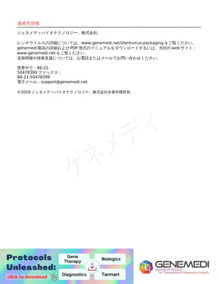 10
9
連絡先情報
ジェネメディバイオテクノロジー。株式会社。
レンチウイルスの詳細については、www.genemedi.net/i/lentivirus-packaging をご覧ください。
genemedi 製品の詳細および PDF 形式のマニュアルをダウンロードするには、当社の web サイト：
www.genemedi.net をご覧ください。
追加情報や技術支援については、お電話またはメールでお問い合わせください。
世界中で：86-21-
50478399 ファックス：
86-21-50478399
電子メール：support@genemedi.net
©2018 ジェネメディバイオテクノロジー。株式会社全著作権所有。
 