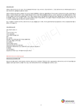 4
포장 세포 라인
293t 는 렌티바이러스의 초기 생산, 적사 검사를 용이하게 할 수 있는 바이러스 포장 세포계이다. 그것은 렌티바이러스의 복제에 필요한 상피 모
양의 세포계이며, 합류할 때 단층으로 자란다.
293t 의 완전한 성장 배양기는 돌베코 개식 독수리 배양기(DMEM)가 10% 태소 혈청(FBS)과 1% 페니실린-스트레프트마이신(펜-스트레프)을 보
충한다. 지속적인 배양의 경우, 세포는 적절한 특성을 유지하기 위해 70%의 합류를 초과해서는 안 된다. 일반적으로 세포 통행 번호부터 시작하
면 30 개 통행 이내에 최적의 결과를 얻을 수 있다. 일단 도달하면 예상치 못한 돌연변이와 불건강한 성장이 발생할 경우 다른 냉동 주식에서 새로
운 문화를 시작하는 것이 가장 좋다. 따라서 자신의 293t 의 동결 주식을 은행하는 것은 실험의 무결성과 연속성을 보장하는 데 매우 중요하다. 대
수 단계의 세포를 얼어붙이면 해동 후의 생존력이 향상된다.
참고: 세포를 더 건강하게 유지하고 렌티바이러스의 생산 효율을 높이기 위해, 우리의 genemedi 항 mycoplasma 시약인 cureplasmatm 를 사
용하는 것이 좋습니다.
기타 재료 및 시약
관심 유전자 파운드 수
프
석가와 석가로스 카나
마이신 암피실린
70 및 100% 에탄올 무균
pbs
염소 표백제
dna 젤기구 및 전원 공급 장치 II 등급 생물안전장
37℃ 궤도 흔들기 37℃ 박테
리아 부화기
37℃, 5% CO2 인큐베이터
15ml 및 50ml 원추관
25cm2 및 75cm2 조직 배양 병리
초원심분리기(Beckman) 또는 sw28 로터 저속 스윙-버킷 원심분리기
와 동등한
마이크로 원심기
원심분리관 (뚜껑이 있는 두벽 폴리카보네이트 튜브)
렌티바이러스의 포장 및 농도
렌티바이러스의 매개체 구축
렌티바이러스를 포장하기 전에 관심있는 유전자는 렌티바이러스 매개체로 구축되어야 한다. genemedi 는 렌티바이러스-lc3 자가식용 흐름 검사
생물센서 등과 같은 유전자 도구를 가지고 있는 사전 제작된 렌티바이러스 매개체물을 많이 보유하고 있다.
 