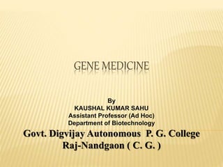 GENE MEDICINE
By
KAUSHAL KUMAR SAHU
Assistant Professor (Ad Hoc)
Department of Biotechnology
Govt. Digvijay Autonomous P. G. College
Raj-Nandgaon ( C. G. )
 
