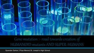 Gene mutation :- road towards creation of
HUMANOID mutants AND SUPER-HUMANS
Spandan Sarkar | Priya Menon| St. Joseph’s High School
 
