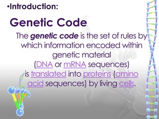 The genetic code is the set of rules by
which information encoded within
genetic material
(DNA or mRNA sequences)
is translated into proteins (amino
acid sequences) by living cells.
Genetic Code
•Introduction:
 