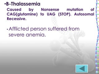 • Afflicted person suffered from
severe anemia.
Caused by Nonsense mutation of
CAG(glutamine) to UAG (STOP). Autosomal
Recessive.
•B-Thalassemia
 