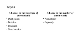 Types
Changes in the structure of
chromosome
• Duplication
• Deletion
• Inversion
• Translocation
Change in the number of
chromosome
• Aneuploidy
• Euploidy
 