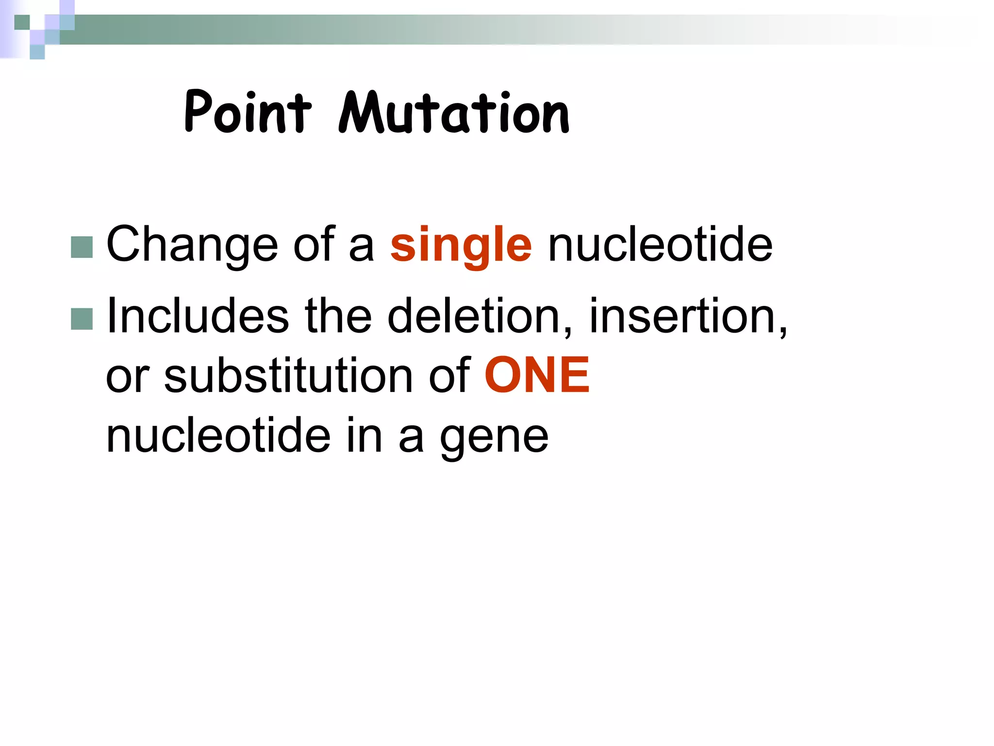 Point Mutation
 Change of a single nucleotide
 Includes the deletion, insertion,
or substitution of ONE
nucleotide in a gene
 