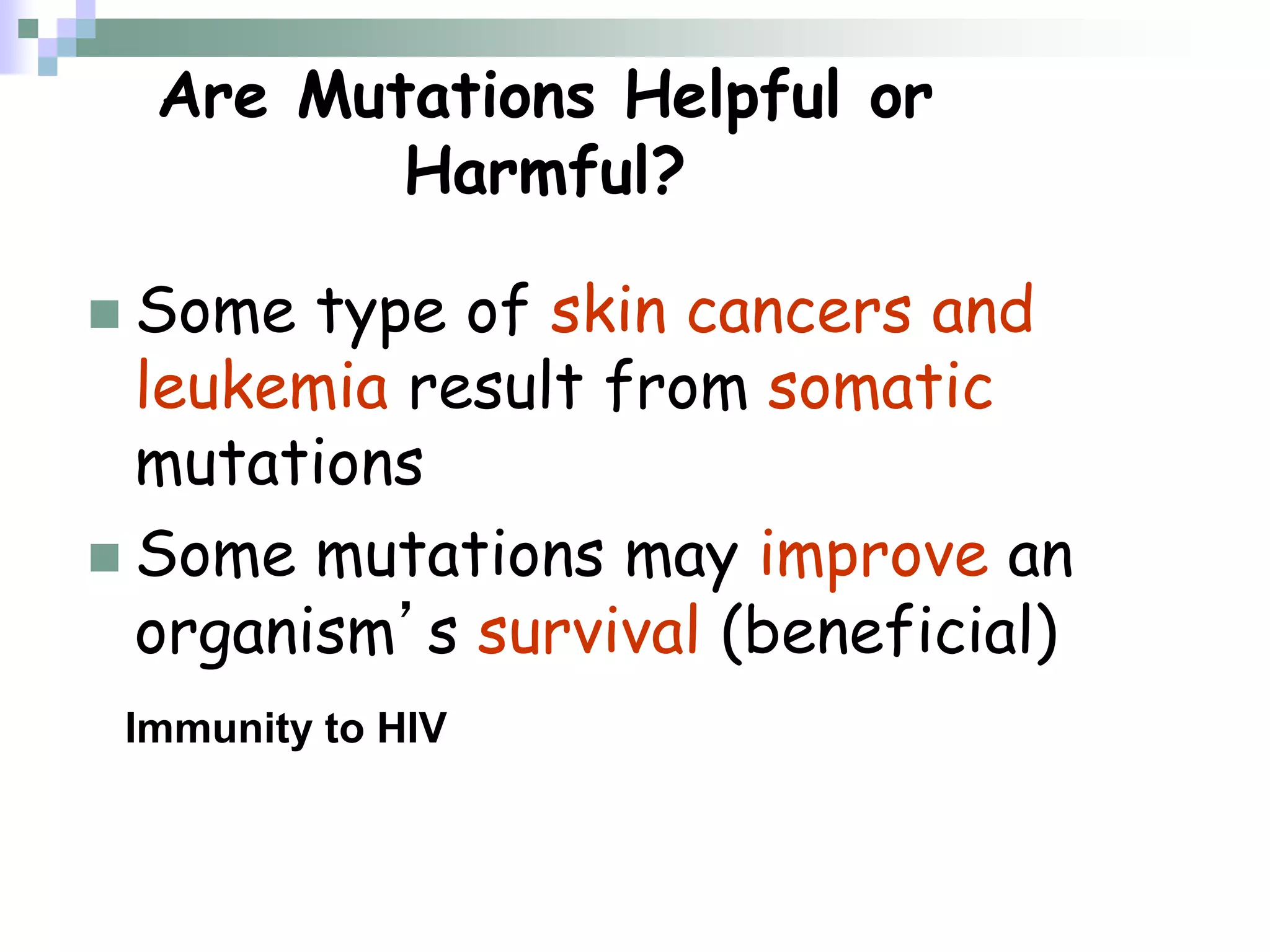 Are Mutations Helpful or
Harmful?
 Some type of skin cancers and
leukemia result from somatic
mutations
 Some mutations may improve an
organism’s survival (beneficial)
Immunity to HIV
 