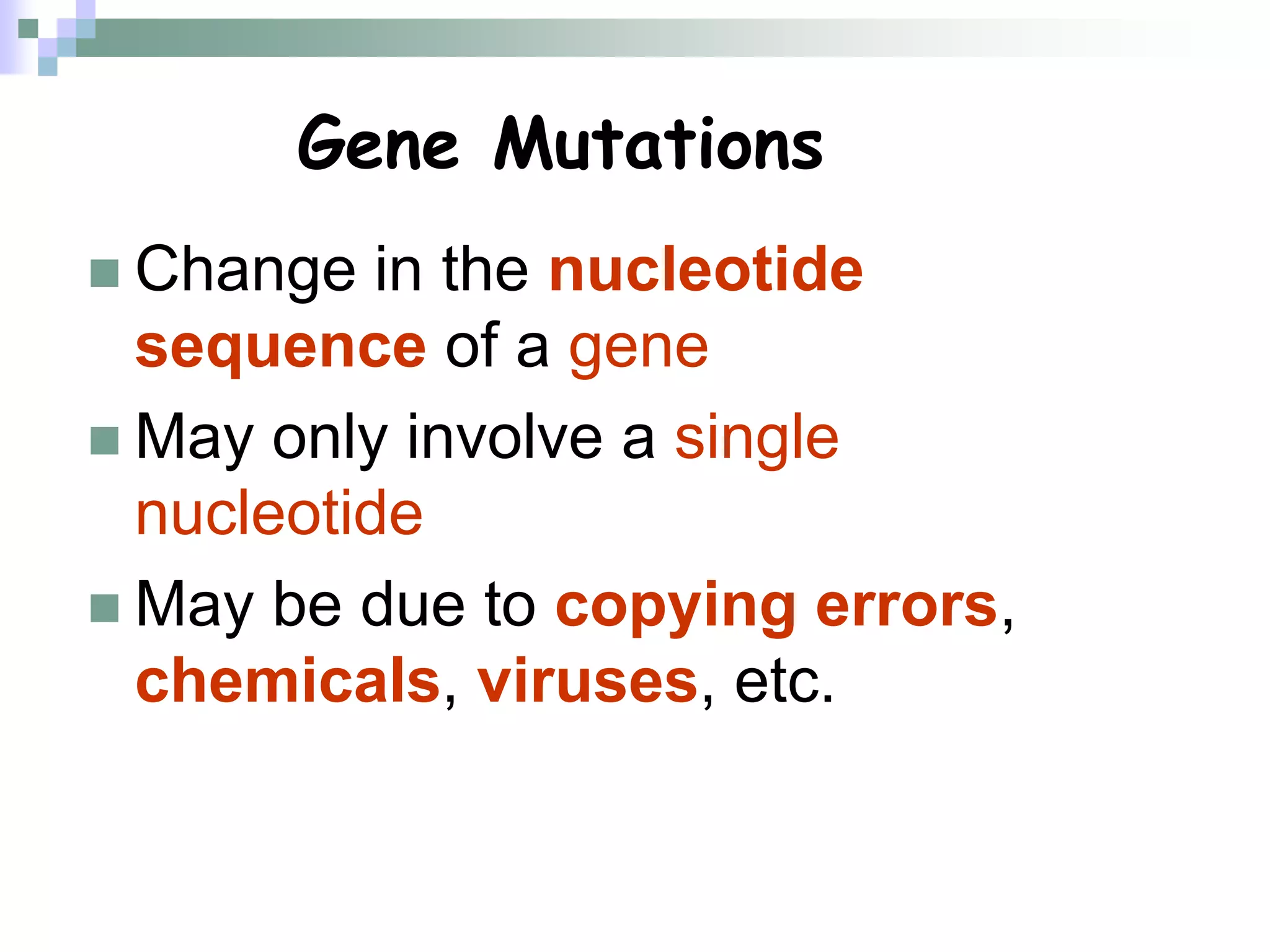Gene Mutations
 Change in the nucleotide
sequence of a gene
 May only involve a single
nucleotide
 May be due to copying errors,
chemicals, viruses, etc.
 