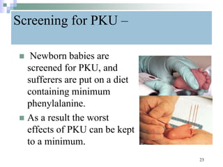 Screening for PKU –
 Newborn babies are
screened for PKU, and
sufferers are put on a diet
containing minimum
phenylalanine.
 As a result the worst
effects of PKU can be kept
to a minimum.
23
 