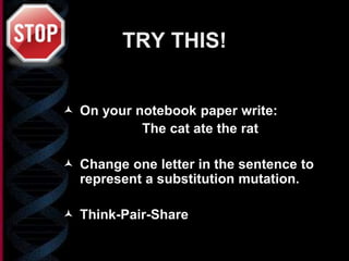 TRY THIS!
 On your notebook paper write:
The cat ate the rat
 Change one letter in the sentence to
represent a substitution mutation.
 Think-Pair-Share
 