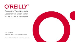 Gradually, Then Suddenly
Lessons from Silicon Valley
for the Future of Healthcare
Tim O’Reilly
Founder and CEO, O’Reilly Media
Genentech Medical Affairs Summit, March 19, 2019
 