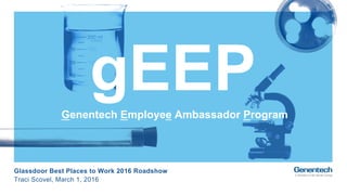 Glassdoor Best Places to Work 2016 Roadshow
Traci Scovel, March 1, 2016
gEEPGenentech Employee Ambassador Program
 