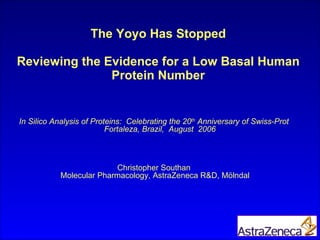 The Yoyo Has Stopped Reviewing the Evidence for a Low Basal Human Protein Number In Silico Analysis of Proteins:  Celebrating the 20 th  Anniversary of Swiss-Prot  Fortaleza, Brazil,  August  2006  Christopher Southan  Molecular Pharmacology, AstraZeneca R&D, M ölndal 