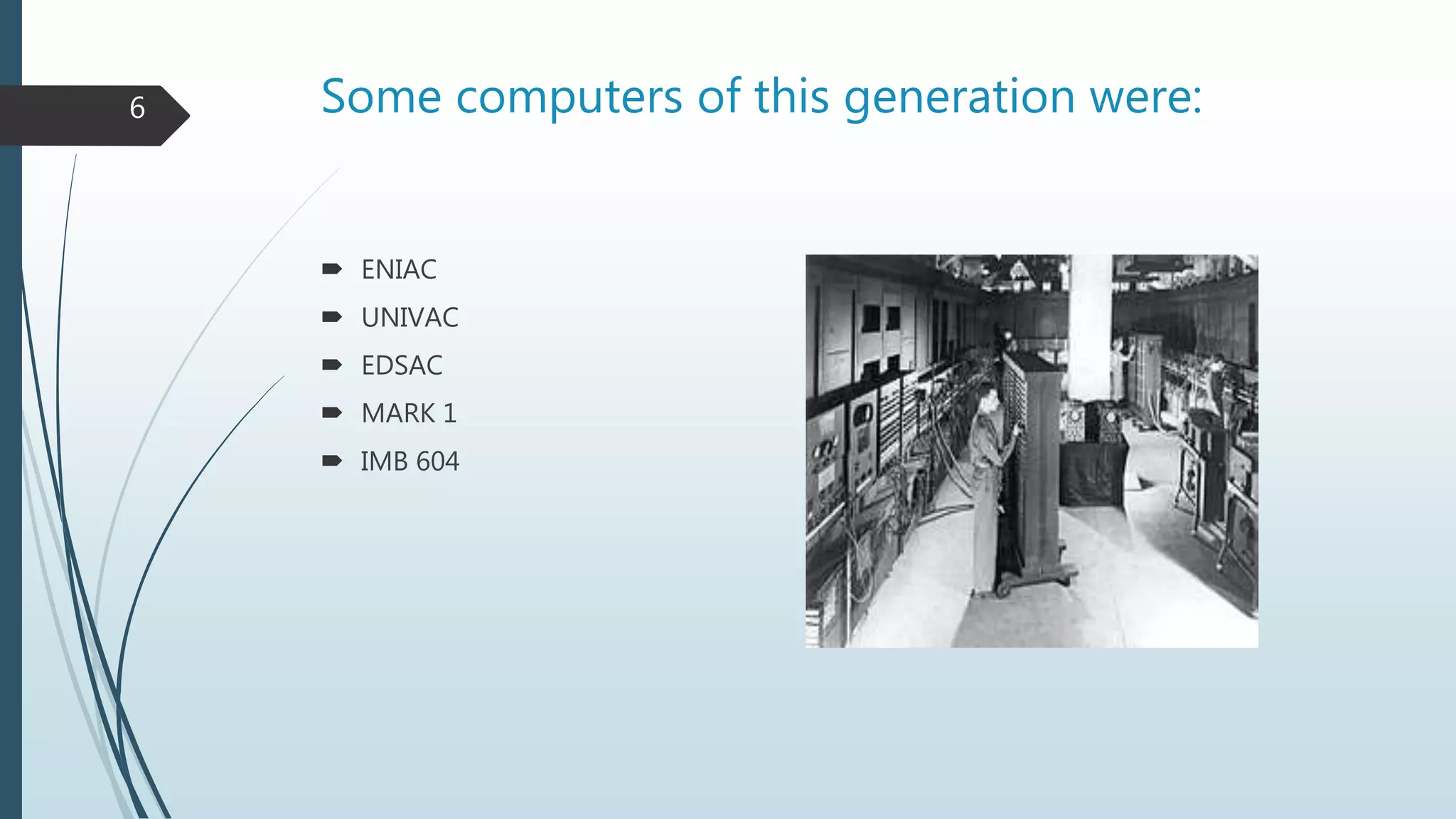 Some computers of this generation were:
 ENIAC
 UNIVAC
 EDSAC
 MARK 1
 IMB 604
6
 
