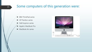 Some computers of this generation were:
 IBM ThinkPad series
 HP Pavilion series
 Dell Inspiron series
 Apple’s MacBook Pro
 MacBook Air series
15
 