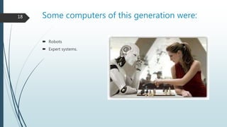 Some computers of this generation were:
 Robots
 Expert systems.
18
 