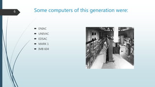 Some computers of this generation were:
 ENIAC
 UNIVAC
 EDSAC
 MARK 1
 IMB 604
6
 