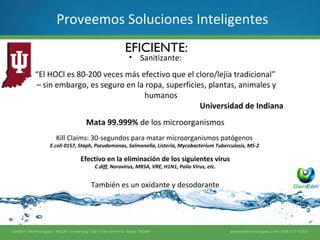 6	
  
Alcohol – Gel
Eficiente
Universidad	
  de	
  Indiana	
  
	
  
“EL	
  HOCI	
  80-­‐200	
  veces	
  más	
  efec(vo	
  que	
  el	
  cloro/leija	
  tradicional”	
  
Sin	
  embargo,	
  es	
  seguro	
  en	
  la	
  ropa,	
  superﬁcies,	
  plantas,	
  animales	
  
y	
  humanos.	
  
	
  
Mata	
  el	
  99.999%	
  de	
  los	
  microorgansimos.	
  
	
  
30	
  segundos	
  para	
  matar	
  organismos	
  patógenos	
  
E.Coli	
   0157,	
   Stpah,	
   Pseudomonas,	
   Salmonella,	
   Listeria,	
  
Mycrobacterium,	
  Tuberculosis,	
  MS-­‐2.	
  
	
  
Efec(vo	
  en	
  la	
  eliminación	
  de	
  los	
  siguientes	
  virus:	
  
C.Diﬀ,	
  Norovirus,	
  MRSA,	
  VRE,	
  H1N1,	
  Polio	
  Virus,	
  etc.	
  
	
  
También	
  es	
  un	
  Oxidante	
  y	
  desodorisante.	
  
	
  
	
  
Kue Pukis & Cingcaw Kapucino
Product Design
535
Kue Pukis & Cingcaw Kapucino
Product Design
 