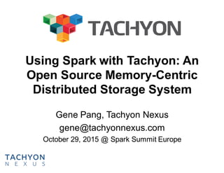 Using Spark with Tachyon: An
Open Source Memory-Centric
Distributed Storage System
Gene Pang, Tachyon Nexus
gene@tachyonnexus.com
October 29, 2015 @ Spark Summit Europe
 
