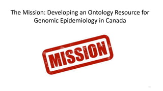 11
The Mission: Developing an Ontology Resource for
Genomic Epidemiology in Canada
 