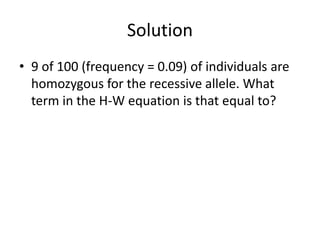 Solution
• 9 of 100 (frequency = 0.09) of individuals are
homozygous for the recessive allele. What
term in the H-W equation is that equal to?
 