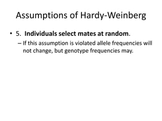 Assumptions of Hardy-Weinberg
• 5. Individuals select mates at random.
– If this assumption is violated allele frequencies will
not change, but genotype frequencies may.
 