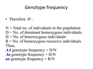 Genotype frequency
• Therefore: If -
N = Total no. of individuals in the population
D = No. of dominant homozygous individuals
H = No. of heterozygous individuals
R = No. of homozygous recessive individuals
Then,
AA genotype frequency = D/N
Aa genotype frequency = H/N
aa genotype frequency = R/N
 