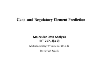 Molecular Data Analysis
BIT-757, 3(3-0)
Dr. Farrukh Azeem
MS Biotechnology 1st semester 2015-17
Gene and Regulatory Element Prediction
 