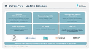 01 | Our Overview – Leader in Genomics
4
We aim to offer the most comprehensive suite of genetic risk assessment tests on the market
70%
1. Pro forma cash position following capital raise on 25 January 2021
Strong focus on R&D
Over a decade of R&D on the development
of polygenic risk scores
Up to 70%
Coverage from tests in development for serious
disease risk including major oncological, metabolic
and degenerative diseases
Multi-year
distribution agreement
License and distribution agreement for COVID-19
Risk Test with IBX for minimum of US$2.9 million
Launched CIT in USA & AUS for other tests
Publications and academic
collaborations
Multiple peer-reviewed publications and four
collaborations with prestigious academic and
medical establishments
Robust patent portfolio
15 patents granted and 7 patent
families pending
$24 million
Strong cash balance with 18-24 month runway1
 