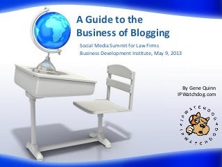 A Guide to the
Business of Blogging
Social Media Summit for Law Firms
Business Development Institute, May 9, 2013
By Gene Quinn
IPWatchdog.com
 