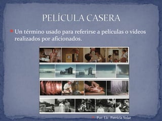 Un término usado para referirse a películas o videos
realizados por aficionados.
 Por: Lic. Patricia Solar
 