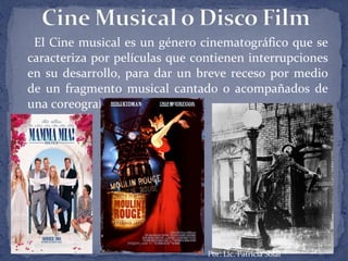 El Cine musical es un género cinematográfico que se
caracteriza por películas que contienen interrupciones
en su desarrollo, para dar un breve receso por medio
de un fragmento musical cantado o acompañados de
una coreografía.
 Por: Lic. Patricia Solar
 