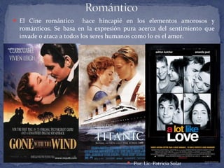  El Cine romántico hace hincapié en los elementos amorosos y
románticos. Se basa en la expresión pura acerca del sentimiento que
invade o ataca a todos los seres humanos como lo es el amor.
 Por: Lic. Patricia Solar
 