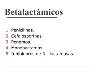 Betalactámicos
1. Penicilinas.
2. Cefalosporinas.
3. Penemos.
4. Monobactamas.
5. Inhibidores de β - lactamasas.
 