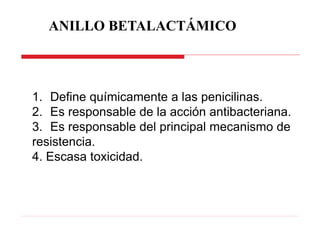 ANILLO BETALACTÁMICO
1. Define químicamente a las penicilinas.
2. Es responsable de la acción antibacteriana.
3. Es responsable del principal mecanismo de
resistencia.
4. Escasa toxicidad.
 