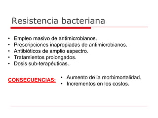 Resistencia bacteriana
• Empleo masivo de antimicrobianos.
• Prescripciones inapropiadas de antimicrobianos.
• Antibióticos de amplio espectro.
• Tratamientos prolongados.
• Dosis sub-terapéuticas.
• Aumento de la morbimortalidad.
• Incrementos en los costos.
CONSECUENCIAS:
 