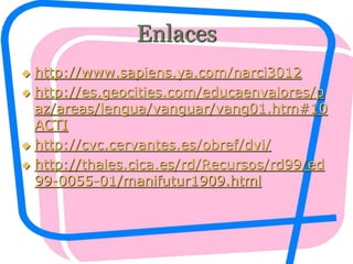 Enlaces
 http://www.sapiens.ya.com/narci3012
 http://es.geocities.com/educaenvalores/p
az/areas/lengua/vanguar/vang01.htm#10
ACTI
 http://cvc.cervantes.es/obref/dvi/
 http://thales.cica.es/rd/Recursos/rd99/ed
99-0055-01/manifutur1909.html
 
