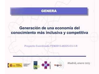 Generación de una economía del
conocimiento más inclusiva y competitiva
Madrid, enero 2015
Proyecto Coordinado FEM2013-48225-C3-1-R
GENERA
 