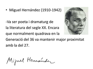 • Miguel Hernández (1910-1942)

-Va ser poeta i dramaturg de
la literatura del segle XX. Encara
que normalment quadrava en la
Generació del 36 va mantenir major proximitat
amb la del 27.
 