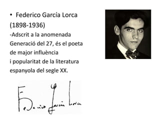 • Federico García Lorca
(1898-1936)
-Adscrit a la anomenada
Generació del 27, és el poeta
de major influència
i popularitat de la literatura
espanyola del segle XX.
 