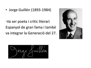 • Jorge Guillén (1893-1984)

-Va ser poeta i crític literari
Espanyol de gran fama i també
va integrar la Generació del 27.
 