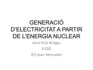 GENERACIÓ
D’ELECTRICITAT A PARTIR
DE L’ENERGIA NUCLEAR
Jana Vivó Artigas
4 ESO
IES Joan Mercader
 