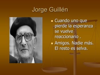 Jorge Guillén
         Cuando uno que
          pierde la esperanza
          se vuelve
          reaccionario .
         Amigos. Nadie más.
          El resto es selva.
 