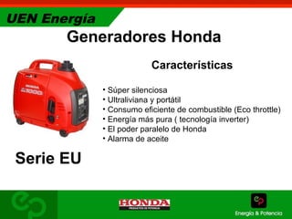 UEN Energía
Generadores Honda
Serie EU
Características
• Súper silenciosa
• Ultraliviana y portátil
• Consumo eficiente de combustible (Eco throttle)
• Energía más pura ( tecnología inverter)
• El poder paralelo de Honda
• Alarma de aceite
 