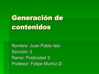 Generación de contenidos Nombre: Juan Pablo Isla  Sección: 3  Ramo: Publicidad 3 Profesor: Felipe Muñoz D. 