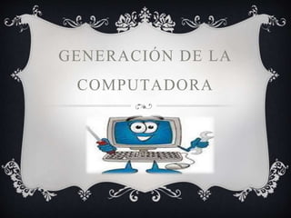 GENERACIÓN DE LA
COMPUTADORA
 