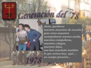 Atrás, quedaron  nuestros maestros de escuela pero otros maestros  acompañaron nuestra senda, nuestras compañeras,  nuestros colegas, nuestros hijos,  nos han enseñado también lo que somos hoy, aquí ... en cuerpo presente... 