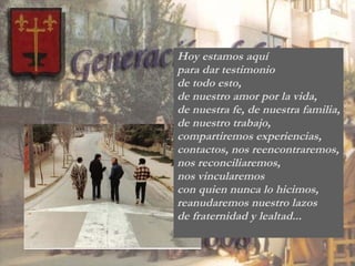 Hoy estamos aquí  para dar testimonio de todo esto, de nuestro amor por la vida,  de nuestra fe, de nuestra familia, de nuestro trabajo, compartiremos experiencias,  contactos, nos reencontraremos, nos reconciliaremos, nos vincularemos  con quien nunca lo hicimos, reanudaremos nuestro lazos de fraternidad y lealtad... 