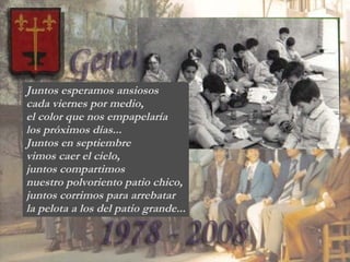 Juntos esperamos ansiosos  cada viernes por medio, el color que nos empapelaría  los próximos días... Juntos en septiembre  vimos caer el cielo, juntos compartimos  nuestro polvoriento patio chico, juntos corrimos para arrebatar la pelota a los del patio grande... 