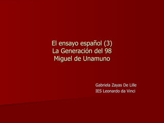 El ensayo español (3) La Generación del 98 Miguel de Unamuno Gabriela Zayas De Lille IES Leonardo da Vinci 